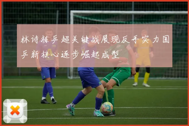 林诗栋乒超关键战展现反手实力国乒新核心逐步崛起成型