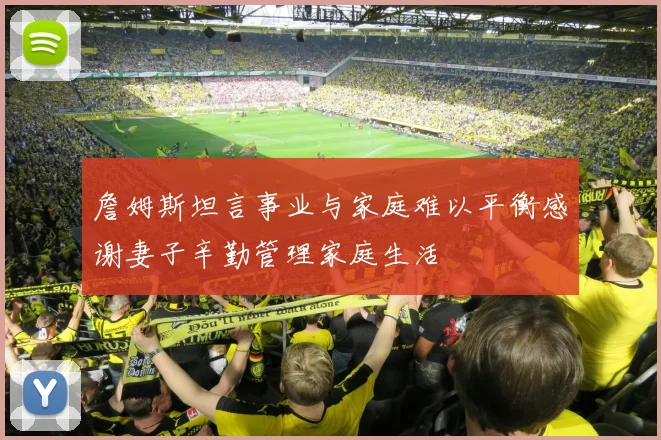 詹姆斯坦言事业与家庭难以平衡感谢妻子辛勤管理家庭生活