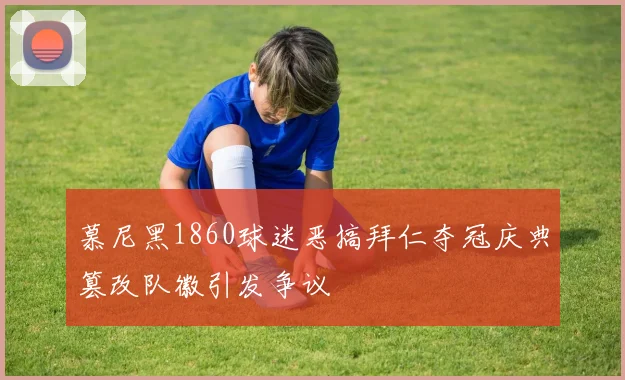 慕尼黑1860球迷恶搞拜仁夺冠庆典篡改队徽引发争议