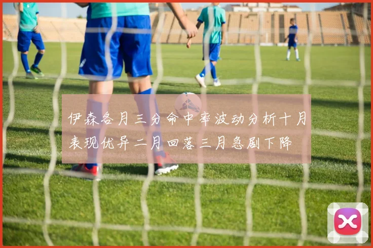 伊森各月三分命中率波动分析十月表现优异二月回落三月急剧下降