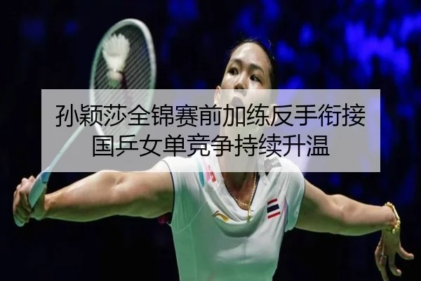 孙颖莎全锦赛前加练反手衔接 国乒女单竞争持续升温
